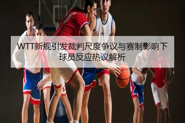 WTT新规引发裁判尺度争议与赛制影响下球员反应热议解析