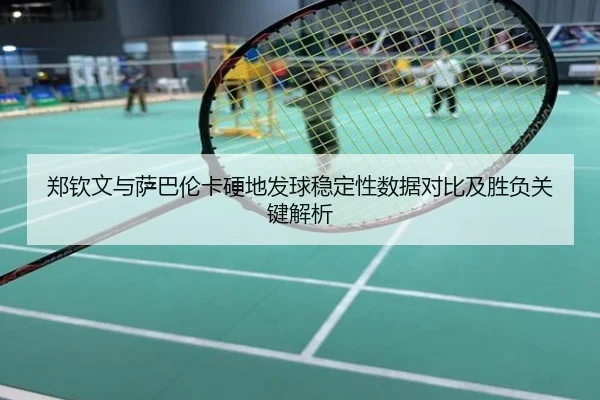 郑钦文与萨巴伦卡硬地发球稳定性数据对比及胜负关键解析